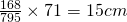 \frac{168}{795} \times 71 = 15cm