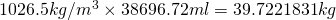 1026.5 kg/m^3  \times  38696.72ml = 39.7221831kg