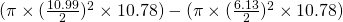 (\pi \times (\frac{10.99}{2})^2 \times 10.78) - (\pi \times (\frac{6.13}{2})^2 \times 10.78)