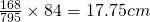 \frac{168}{795} \times 84 = 17.75cm